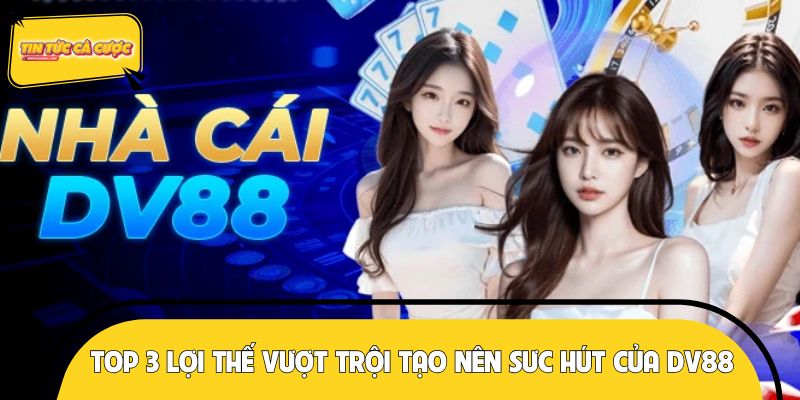 Tổng hợp 3 lợi thế vượt trội tạo nên sưc hút của DV88